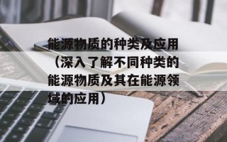 能源物质的种类及应用（深入了解不同种类的能源物质及其在能源领域的应用）