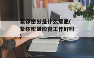 紧锣密鼓是什么意思(紧锣密鼓形容工作好吗)