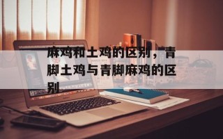 麻鸡和土鸡的区别，青脚土鸡与青脚麻鸡的区别