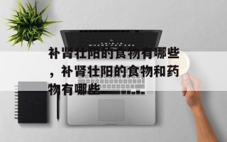 补肾壮阳的食物有哪些，补肾壮阳的食物和药物有哪些