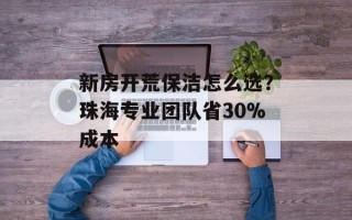新房开荒保洁怎么选？珠海专业团队省30%成本