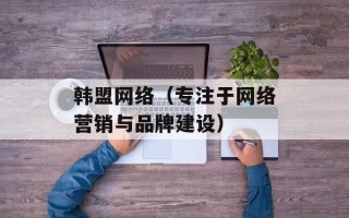 韩盟网络（专注于网络营销与品牌建设）