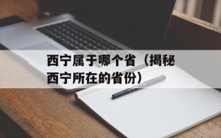 西宁属于哪个省（揭秘西宁所在的省份）