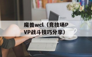 魔兽wcl（竞技场PVP战斗技巧分享）