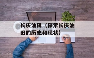长庆油田（探索长庆油田的历史和现状）