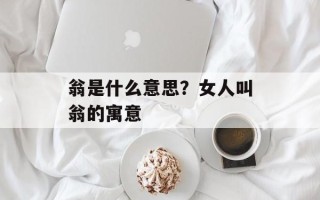 翁是什么意思？女人叫翁的寓意