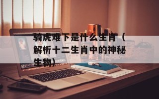 骑虎难下是什么生肖（解析十二生肖中的神秘生物）