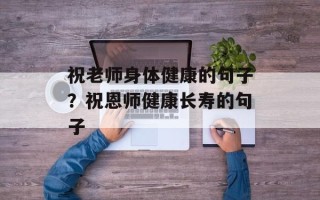 祝老师身体健康的句子？祝恩师健康长寿的句子