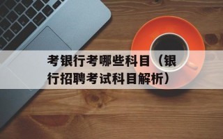 考银行考哪些科目（银行招聘考试科目解析）