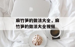 麻竹笋的做法大全，麻竹笋的做法大全视频