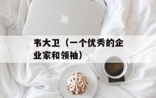 韦大卫（一个优秀的企业家和领袖）