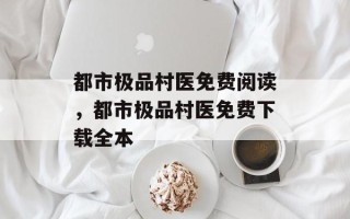 都市极品村医免费阅读，都市极品村医免费下载全本