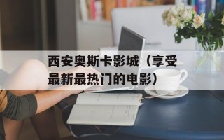 西安奥斯卡影城（享受最新最热门的电影）