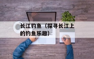 长江钓鱼（探寻长江上的钓鱼乐趣）