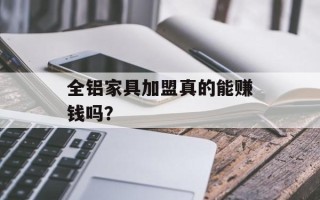 全铝家具加盟真的能赚钱吗？