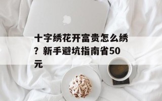 十字绣花开富贵怎么绣？新手避坑指南省50元