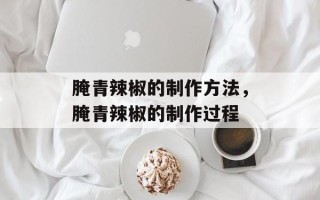 腌青辣椒的制作方法，腌青辣椒的制作过程