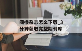 阁楼杂志怎么下载_3分钟获取完整期刊库