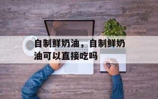 自制鲜奶油，自制鲜奶油可以直接吃吗