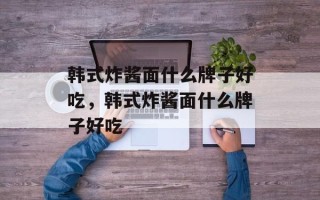 韩式炸酱面什么牌子好吃，韩式炸酱面什么牌子好吃