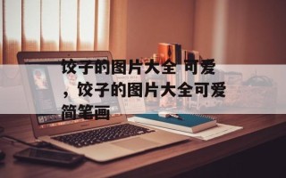 饺子的图片大全 可爱，饺子的图片大全可爱简笔画