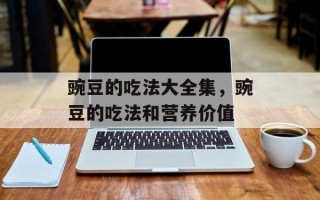 豌豆的吃法大全集，豌豆的吃法和营养价值