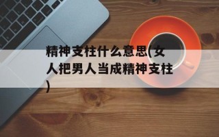 精神支柱什么意思(女人把男人当成精神支柱)