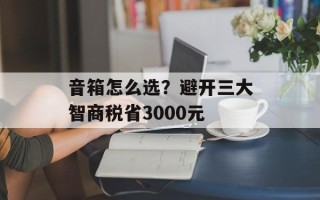 音箱怎么选？避开三大智商税省3000元