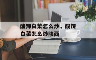 酸辣白菜怎么炒，酸辣白菜怎么炒陕西