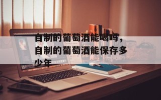 自制的葡萄酒能喝吗，自制的葡萄酒能保存多少年