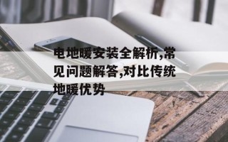 电地暖安装全解析,常见问题解答,对比传统地暖优势