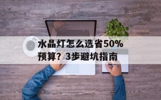 水晶灯怎么选省50%预算？3步避坑指南