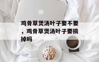 鸡骨草煲汤叶子要不要，鸡骨草煲汤叶子要摘掉吗