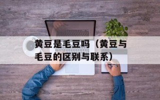 黄豆是毛豆吗（黄豆与毛豆的区别与联系）
