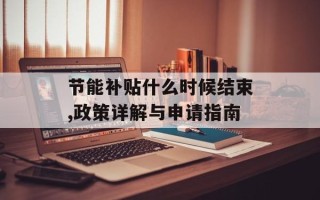 节能补贴什么时候结束,政策详解与申请指南