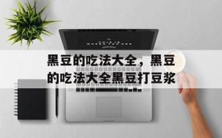 黑豆的吃法大全，黑豆的吃法大全黑豆打豆浆