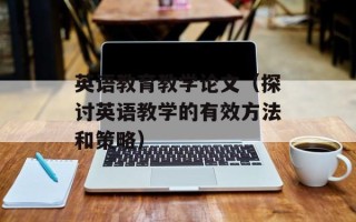 英语教育教学论文（探讨英语教学的有效方法和策略）