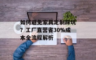 如何避免家具定制踩坑？工厂直营省30%成本全流程解析