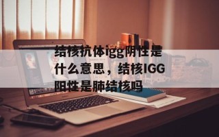 结核抗体igg阴性是什么意思，结核IGG阳性是肺结核吗