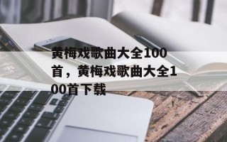 黄梅戏歌曲大全100首，黄梅戏歌曲大全100首下载