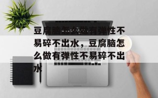 豆腐脑怎么做有弹性不易碎不出水，豆腐脑怎么做有弹性不易碎不出水