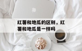 红薯和地瓜的区别，红薯和地瓜是一样吗