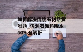 如何解决传统石材昂贵难题_仿洞石涂料降本60%全解析