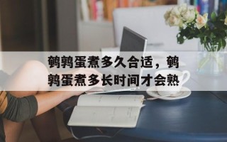鹌鹑蛋煮多久合适，鹌鹑蛋煮多长时间才会熟