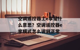 空调遥控器上e享是什么意思？空调遥控器e享模式怎么调回正常