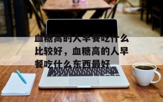 血糖高的人早餐吃什么比较好，血糖高的人早餐吃什么东西最好