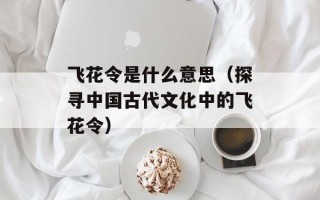 飞花令是什么意思（探寻中国古代文化中的飞花令）