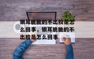 银耳脆脆的不出胶是怎么回事，银耳脆脆的不出胶是怎么回事