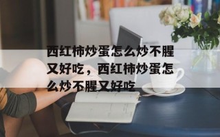 西红柿炒蛋怎么炒不腥又好吃，西红柿炒蛋怎么炒不腥又好吃