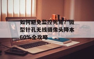如何避免监控死角？微型针孔无线摄像头降本60%全攻略